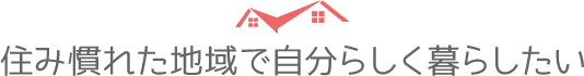 住み慣れた地域で自分らしく暮らしたい